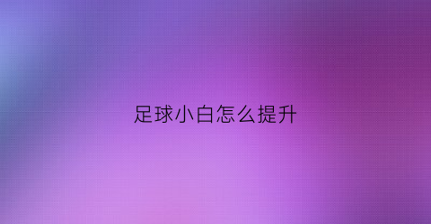 足球小白怎么提升(足球萌新怎么训练)