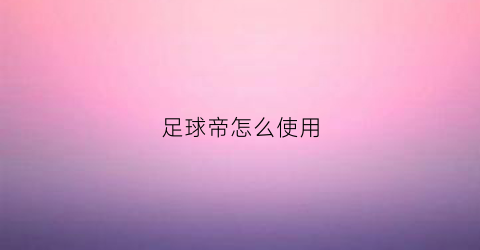 足球帝怎么使用(足球帝app直播)