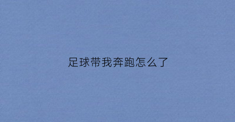 足球带我奔跑怎么了(足球带球跑动)