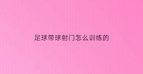 足球带球射门怎么训练的(足球带球射门怎么训练的视频)