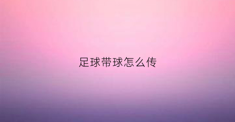足球带球怎么传(足球带球小技巧)