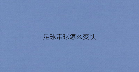 足球带球怎么变快(足球怎么带球又快与又不掉)