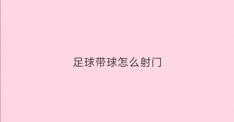 足球带球怎么射门(足球带球射门片段)