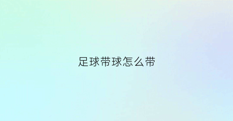 足球带球怎么带(足球带球动作要领以及训练方法)