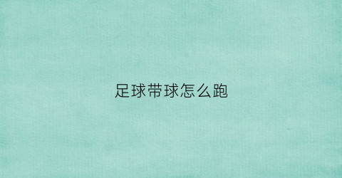 足球带球怎么跑(足球带球跑技巧)