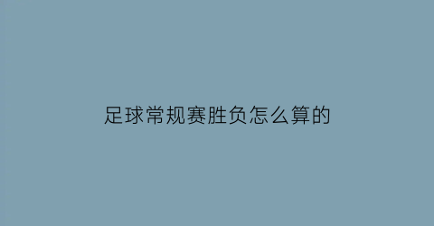 足球常规赛胜负怎么算的(足球胜负是啥意思)