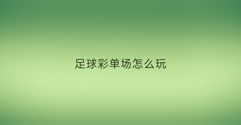 足球彩单场怎么玩(足彩单场规则)