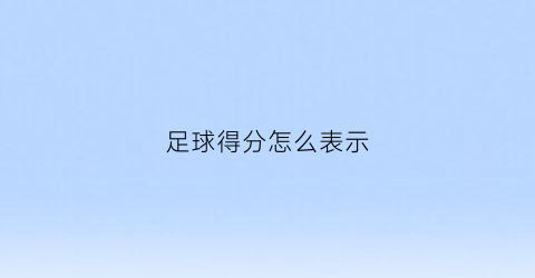 足球得分怎么表示(足球的得分规则)