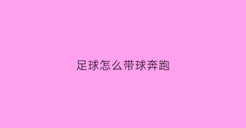 足球怎么带球奔跑(踢足球怎么带球跑)