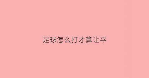 足球怎么打才算让平(足球平局让球怎么办)