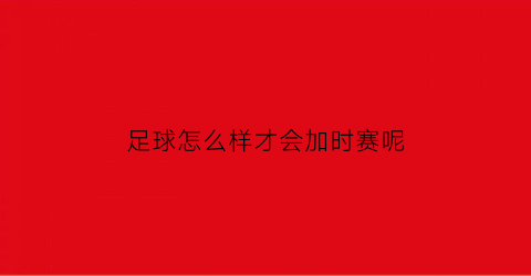 足球怎么样才会加时赛呢(足球怎么样才会加时赛呢视频)