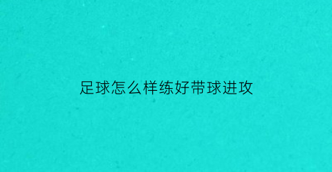 足球怎么样练好带球进攻(足球基础入门教学如何带球)