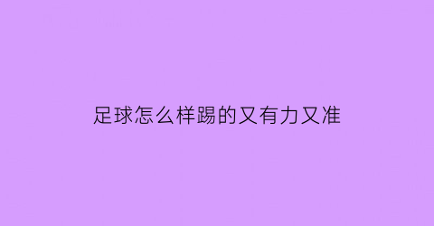 足球怎么样踢的又有力又准(踢足球怎样踢的有力)