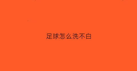 足球怎么洗不白(足球该怎么洗)