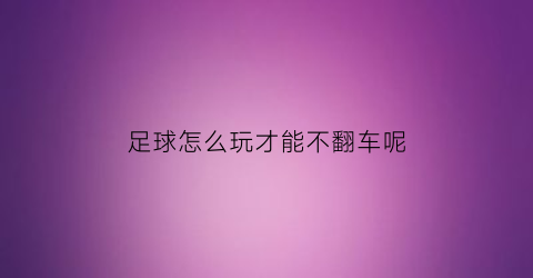 足球怎么玩才能不翻车呢(足球怎么做到稳赚不赔)