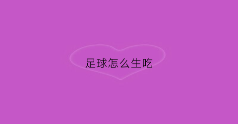 足球怎么生吃(足球能吃吗)