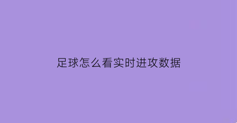 足球怎么看实时进攻数据(怎样看足球)