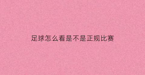 足球怎么看是不是正规比赛(足球怎么看是不是正规比赛项目)