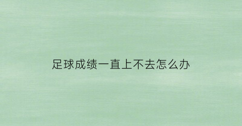 足球成绩一直上不去怎么办(足球成绩表格式)