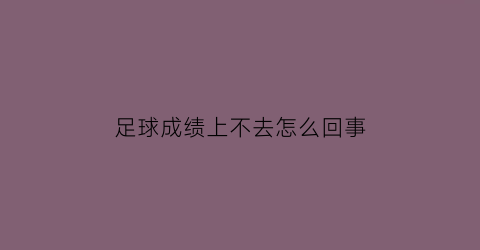 足球成绩上不去怎么回事(足球成绩上不去怎么回事呀)