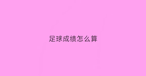 足球成绩怎么算(足球成绩怎么算排名)