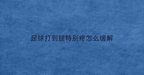 足球打到腿特别疼怎么缓解(足球打到腿特别疼怎么缓解一下)