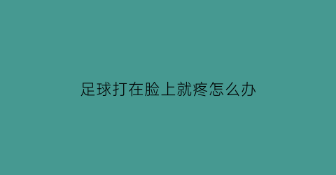 足球打在脸上就疼怎么办(足球踢到脸上怎么消肿)