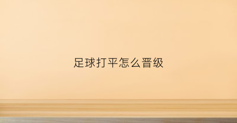 足球打平怎么晋级(足球如何平局)
