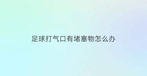 足球打气口有堵塞物怎么办(足球打气后气嘴漏气咋修复)