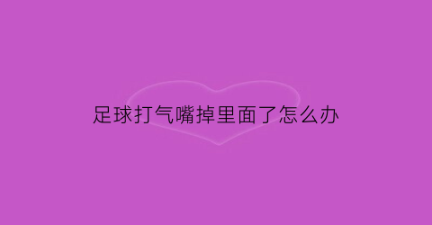 足球打气嘴掉里面了怎么办(足球气嘴漏气怎么办)