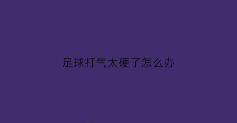 足球打气太硬了怎么办(足球打气)