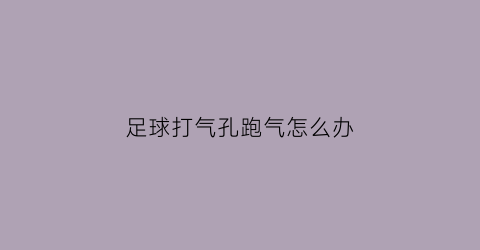 足球打气孔跑气怎么办(足球打气孔在哪里)