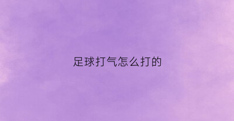 足球打气怎么打的(足球打气打的多好还是打气打的少好)