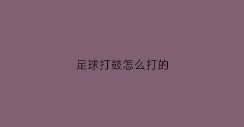 足球打鼓怎么打的(踢足球敲大鼓)