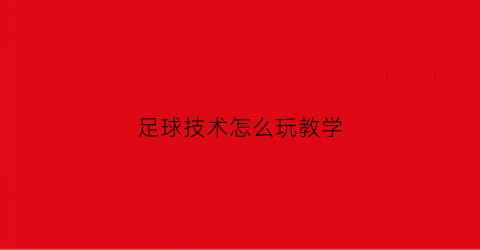 足球技术怎么玩教学(足球技术怎么练)