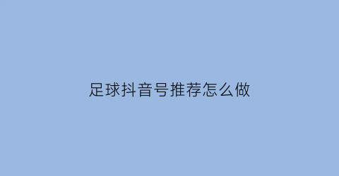 足球抖音号推荐怎么做(抖音优质足球领域创作者)