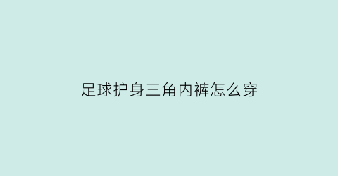 足球护身三角内裤怎么穿(为什么足球运动员穿三角内裤)