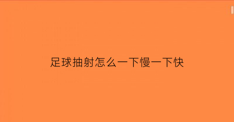 足球抽射怎么一下慢一下快(足球怎么抽射教学视频)