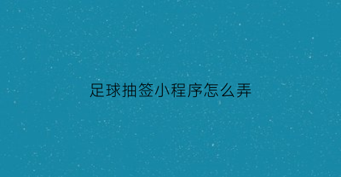 足球抽签小程序怎么弄(足球比赛抽签方式技巧)