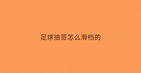 足球抽签怎么滑档的(足球比赛如何抽签)
