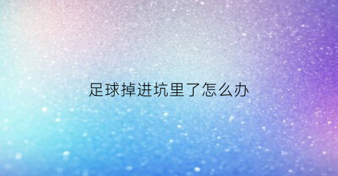 足球掉进坑里了怎么办(足球掉进洞里用什么方法)