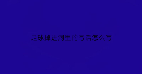 足球掉进洞里的写话怎么写(足球掉进洞里的图片和作文)