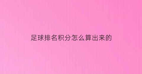 足球排名积分怎么算出来的(足球世界排名积分怎么算)