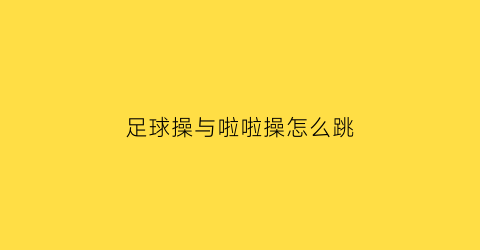 足球操与啦啦操怎么跳(足球啦啦操规定套路第二套)