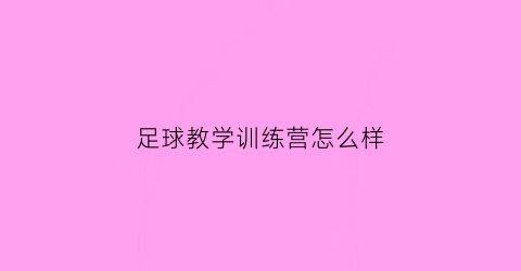 足球教学训练营怎么样(足球教练培训学校)