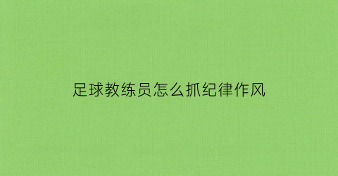 足球教练员怎么抓纪律作风(足球教练在比赛中应该怎么做什么)