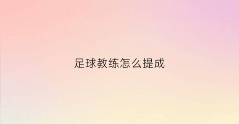 足球教练怎么提成(足球教练能赚多少钱)