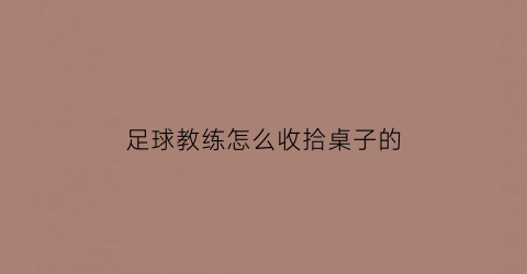 足球教练怎么收拾桌子的(怎么做足球教练)