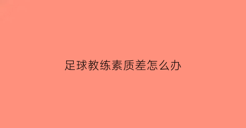 足球教练素质差怎么办(足球教练很重要吗)