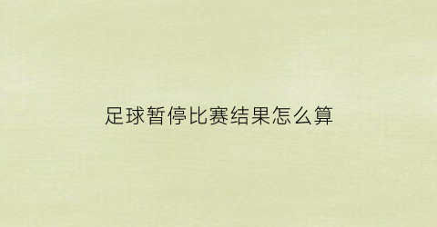 足球暂停比赛结果怎么算(足球比赛暂停后如何定胜负)